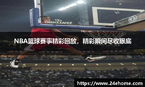 NBA篮球赛事精彩回放，精彩瞬间尽收眼底